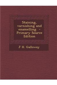 Staining, Varnishing and Enamelling - Primary Source Edition