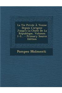 La Vie Privee a Venise Depuis L'Origine Jusqu'a La Chute de La Republique, Volumes 1-3...