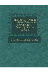 The Poetical Works of John Townsend Trowbridge - Primary Source Edition