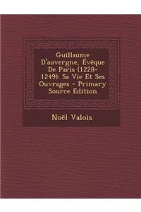 Guillaume D'Auvergne, Eveque de Paris (1228-1249): Sa Vie Et Ses Ouvrages