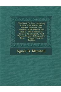 The Book of Ices: Including Cream and Water Ices, Sorbets, Mousses, Iced Souffles, and Various Iced Dishes, with Names in French and Eng