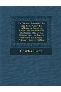 Le Dernier Romanof: Le Tsar Et Sa Cour; Les Influences Occultes; Rasputine; Politique Et Politiciens D'Hier; La Revolution; Les Fautes Francaises En Russie - Primary Source Edition