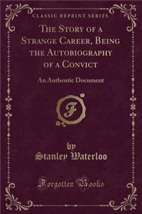 The Story of a Strange Career, Being the Autobiography of a Convict: An Authentic Document (Classic Reprint)