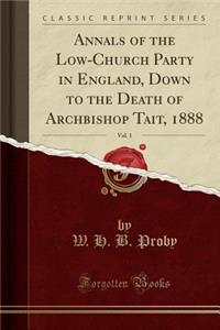 Annals of the Low-Church Party in England, Down to the Death of Archbishop Tait, 1888, Vol. 1 (Classic Reprint)