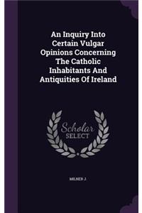 An Inquiry Into Certain Vulgar Opinions Concerning The Catholic Inhabitants And Antiquities Of Ireland