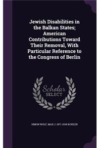 Jewish Disabilities in the Balkan States; American Contributions Toward Their Removal, With Particular Reference to the Congress of Berlin