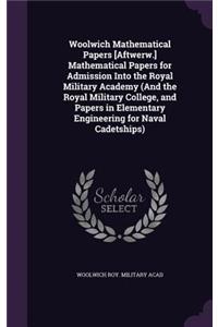 Woolwich Mathematical Papers [Aftwerw.] Mathematical Papers for Admission Into the Royal Military Academy (And the Royal Military College, and Papers in Elementary Engineering for Naval Cadetships)