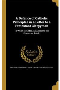 Defence of Catholic Principles in a Letter to a Protestant Clergyman: To Which is Added, An Appeal to the Protestant Public