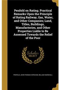 Penfold on Rating. Practical Remarks Upon the Principle of Rating Railway, Gas, Water, and Other Companies; Land, Titles, Buildings, Manufactories, and Other Properties Liable to Be Assessed Towards the Relief of the Poor