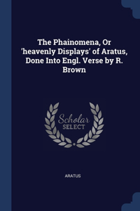 The Phainomena, Or 'heavenly Displays' of Aratus, Done Into Engl. Verse by R. Brown