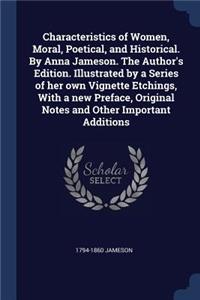Characteristics of Women, Moral, Poetical, and Historical. by Anna Jameson. the Author's Edition. Illustrated by a Series of Her Own Vignette Etchings, with a New Preface, Original Notes and Other Important Additions