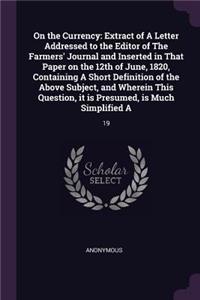 On the Currency: Extract of A Letter Addressed to the Editor of The Farmers' Journal and Inserted in That Paper on the 12th of June, 1820, Containing A Short Definit