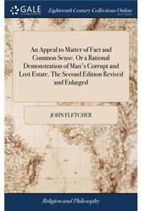 An Appeal to Matter of Fact and Common Sense. or a Rational Demonstration of Man's Corrupt and Lost Estate. the Second Edition Revised and Enlarged