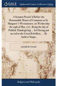 A Sermon Preach'd Before the Honourable House of Commons at St. Margaret's Westminster, on Wednesday the 29th of May, 1717. Being the Day of Publick Thanksgiving ... for Having Put an End to the Great Rebellion, ... by Andrew Snape,
