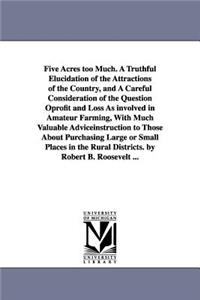 Five Acres too Much. A Truthful Elucidation of the Attractions of the Country, and A Careful Consideration of the Question Oprofit and Loss As involved in Amateur Farming, With Much Valuable Adviceinstruction to Those About Purchasing Large or Smal
