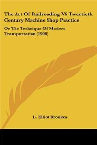 Art Of Railroading V6 Twentieth Century Machine Shop Practice: Or The Technique Of Modern Transportation (1906)