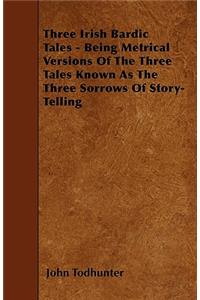 Three Irish Bardic Tales - Being Metrical Versions Of The Three Tales Known As The Three Sorrows Of Story-Telling