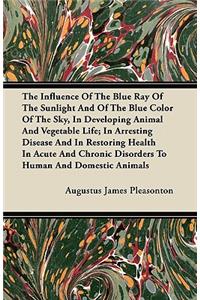 The Influence Of The Blue Ray Of The Sunlight And Of The Blue Color Of The Sky, In Developing Animal And Vegetable Life; In Arresting Disease And In Restoring Health In Acute And Chronic Disorders To Human And Domestic Animals