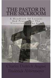 The Pastor in the Sickroom: A Handbook of Lessons and Prayers for the Visitation of the Sick