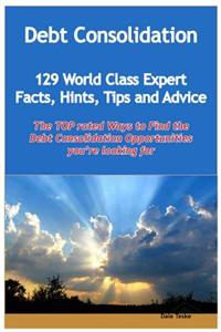 Debt Consolidation - 129 World Class Expert Facts, Hints, Tips and Advice - The Top Rated Ways to Find the Debt Consolidation Opportunities You're Looking for