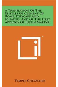 A Translation of the Epistles of Clement of Rome, Polycarp and Ignatius, and of the First Apology of Justin Martyr