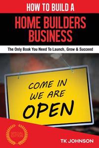 How to Build a Home Builders Business (Special Edition): The Only Book You Need to Launch, Grow & Succeed