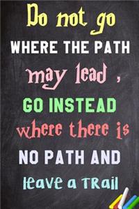 Do not go where the path may lead, go instead where there is no path and leave a trail.