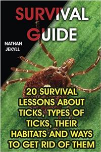 Survival Guide: 20 Survival Lessons about Ticks, Types of Ticks, Their Habitats and Ways to Get Rid of Them: 20 Survival Lessons about Ticks, Types of Ticks, Their Habitats and Ways to Get Rid of Them