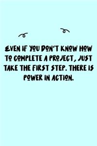 Even if you don't know how to complete a project, just take the first step. There is power in action. Journal