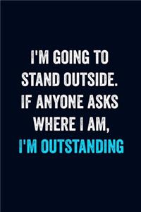 I'm going to stand outside. If anyone asks where I am, I'm outstanding