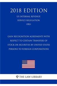 Gain Recognition Agreements with Respect to Certain Transfers of Stock or Securities by United States Persons to Foreign Corporations (US Internal Revenue Service Regulation) (IRS) (2018 Edition)