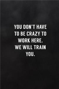 You Don't Have to Be Crazy to Work Here. We Will Train You