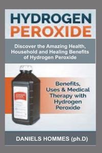 Hydrogen Peroxide: Discover the Amazing Health, Household and Healing Benefits of Hydrogen Peroxide