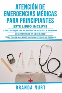 Atención de Emergencias Médicas Para Principiantes: Este libro incluye: Cómo manejar las picaduras de insectos y animales + Cómo manejar un hueso roto + Cómo curar a alguien que ha recibido un disparo