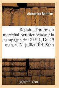 Registre d'Ordres Du Maréchal Berthier Pendant La Campagne de 1813 Du 29 Mars Au 31 Juillet T01