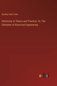 Electricity in Theory and Practice. Or, The Elements of Electrical Engineering