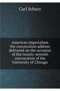 American imperialism the convocation address delivered on the occasion of the twenty-seventh convocation of the University of Chicago