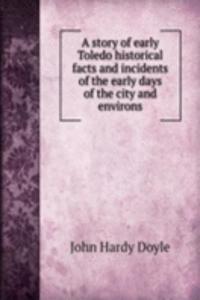 story of early Toledo historical facts and incidents of the early days of the city and environs