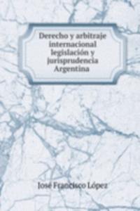 Derecho y arbitraje internacional legislacion y jurisprudencia Argentina