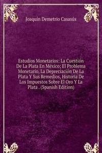 Estudios Monetarios: La Cuestion De La Plata En Mexico; El Problema Monetario, La Depreciacion De La Plata Y Sus Remedios, Historia De Los Impuestos Sobre El Oro Y La Plata . (Spanish Edition)