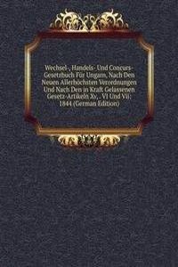 Wechsel-, Handels- Und Concurs-Gesetzbuch Fur Ungarn, Nach Den Neuen Allerhochsten Verordnungen Und Nach Den in Kraft Gelassenen Gesetz-Artikeln Xv, . VI Und Vii: 1844 (German Edition)