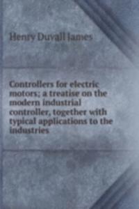 Controllers for electric motors; a treatise on the modern industrial controller, together with typical applications to the industries