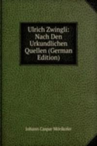 Ulrich Zwingli: Nach Den Urkundlichen Quellen (German Edition)