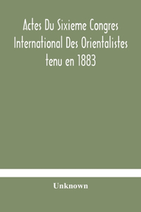 Actes Du Sixieme Congres International Des Orientalistes tenu en 1883 a Leide Premiere Partie Compte-Rendu Des Seances