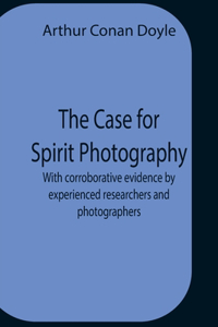 Case For Spirit Photography; With Corroborative Evidence By Experienced Researchers And Photographers