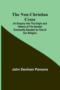 Non-Christian Cross; An Enquiry into the Origin and History of the Symbol Eventually Adopted as That of Our Religion