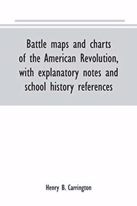 Battle maps and charts of the American Revolution, with explanatory notes and school history references