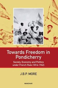 Towards Freedom In Pondicherry: Society, Economy And Politics Under French Rule (1816-1962)