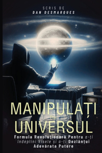 Manipula&#539;i Universul: Formula Revolu&#539;ionar&#259; Pentru a-&#539;i îndeplini Visele &#537;i a-&#539;i Dezl&#259;n&#539;ui Adev&#259;rata Putere