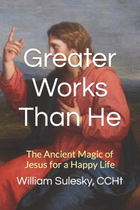 Greater Works Than He: The Ancient Magic of Jesus for a Happy Life